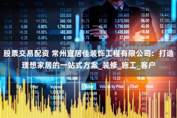 股票交易配资 常州宜居佳装饰工程有限公司：打造理想家居的一站式方案_装修_施工_客户