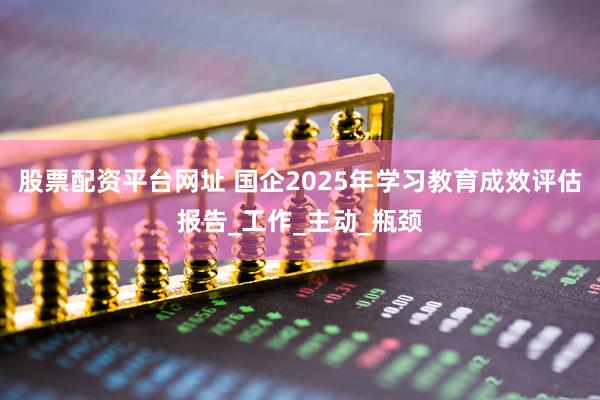 股票配资平台网址 国企2025年学习教育成效评估报告_工作_主动_瓶颈