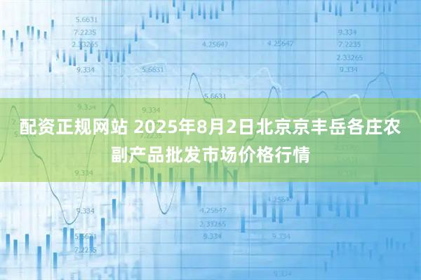 配资正规网站 2025年8月2日北京京丰岳各庄农副产品批发市场价格行情