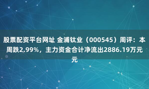 股票配资平台网址 金浦钛业（000545）周评：本周跌2.99%，主力资金合计净流出2886.19万元