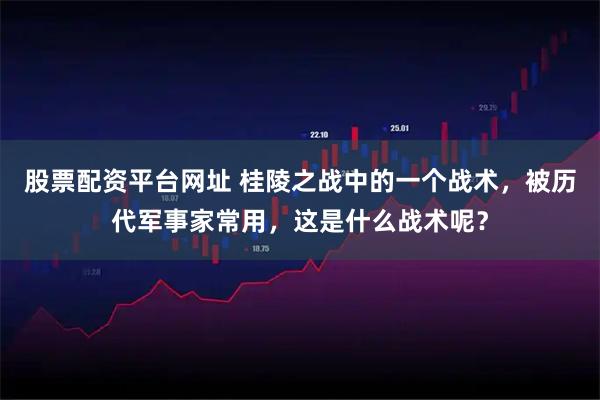 股票配资平台网址 桂陵之战中的一个战术，被历代军事家常用，这是什么战术呢？