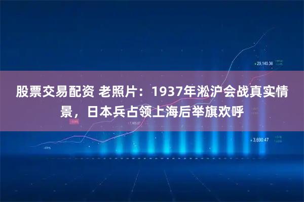 股票交易配资 老照片：1937年淞沪会战真实情景，日本兵占领上海后举旗欢呼