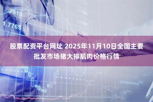 股票配资平台网址 2025年11月10日全国主要批发市场猪大排肌肉价格行情
