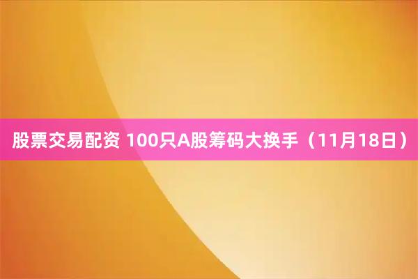 股票交易配资 100只A股筹码大换手（11月18日）