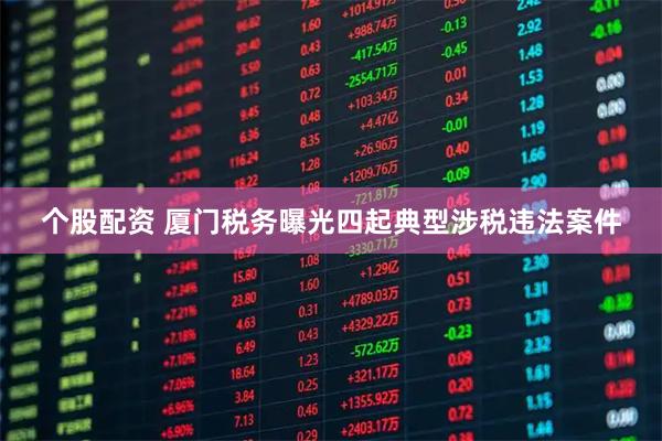 个股配资 厦门税务曝光四起典型涉税违法案件