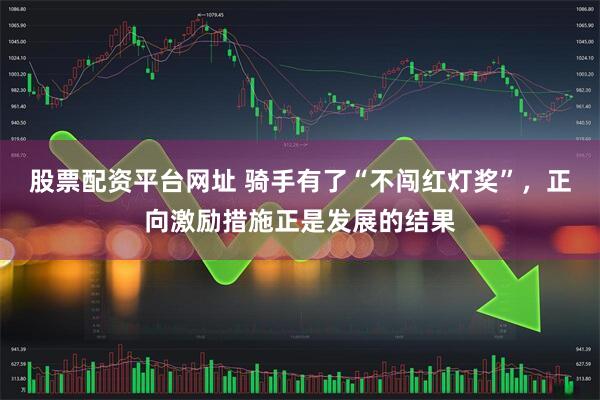 股票配资平台网址 骑手有了“不闯红灯奖”，正向激励措施正是发展的结果