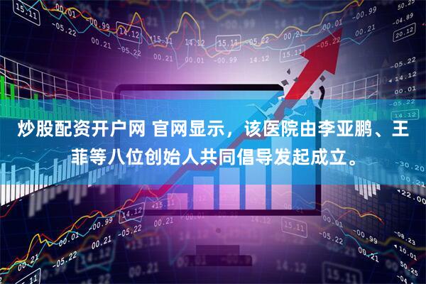 炒股配资开户网 官网显示，该医院由李亚鹏、王菲等八位创始人共同倡导发起成立。