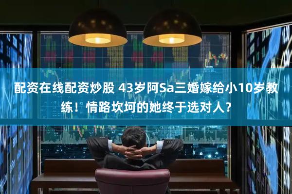 配资在线配资炒股 43岁阿Sa三婚嫁给小10岁教练！情路坎坷的她终于选对人？