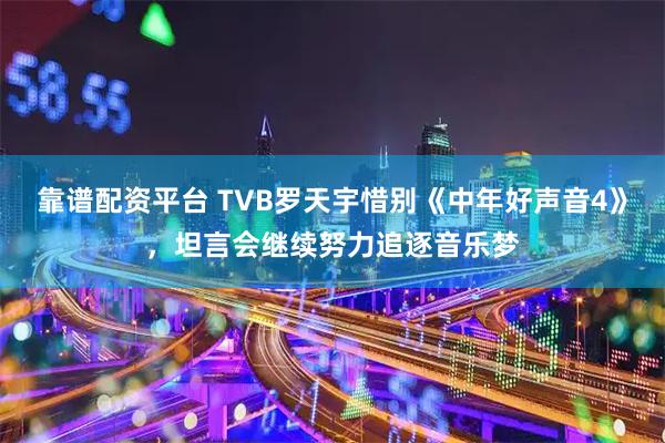 靠谱配资平台 TVB罗天宇惜别《中年好声音4》，坦言会继续努力追逐音乐梦