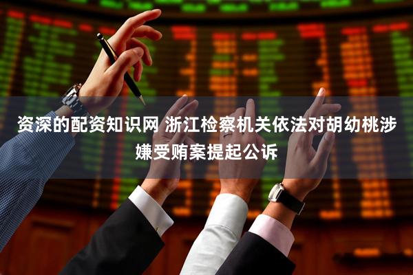 资深的配资知识网 浙江检察机关依法对胡幼桃涉嫌受贿案提起公诉