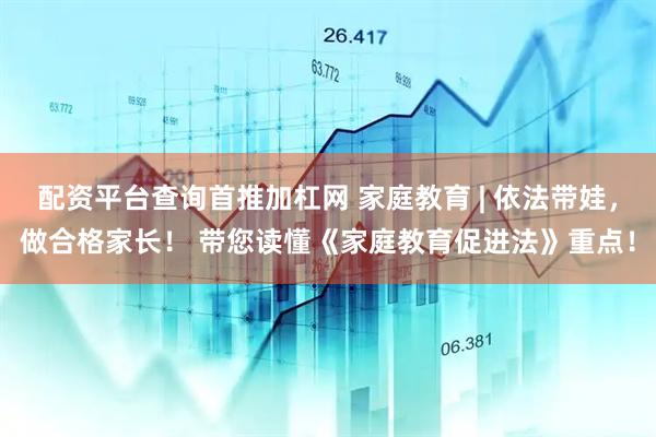 配资平台查询首推加杠网 家庭教育 | 依法带娃，做合格家长！ 带您读懂《家庭教育促进法》重点！